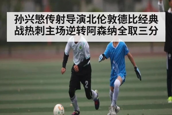 孙兴慜传射导演北伦敦德比经典战热刺主场逆转阿森纳全取三分