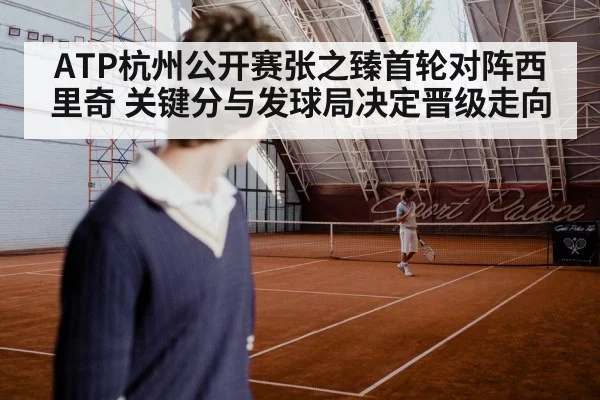 ATP杭州公开赛张之臻首轮对阵西里奇 关键分与发球局决定晋级走向