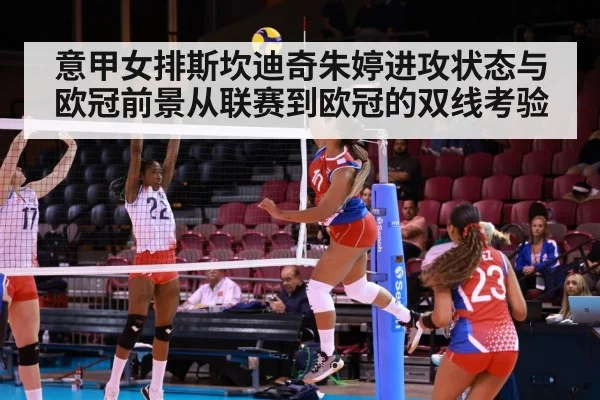 意甲女排斯坎迪奇朱婷进攻状态与欧冠前景从联赛到欧冠的双线考验