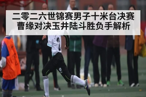 二零二六世锦赛男子十米台决赛曹缘对决玉井陆斗胜负手解析